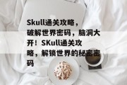 Skull通关攻略,破解世界密码,脑洞大开!SKull通关攻略,解锁世界的秘密密码 Skull通关攻略,破解世界密码,脑洞大开!SKull通关攻略,解锁世界的秘密密码