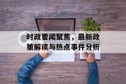 时政要闻聚焦，最新政策解读与热点事件分析