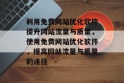 利用免费网站优化软件提升网站流量与质量,使用免费网站优化软件,提高网站流量与质量的途径 利用免费网站优化软件提升网站流量与质量,使用免费网站优化软件,提高网站流量与质量的途径