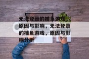 无法登录的捕鱼游戏,原因与影响,无法登录的捕鱼游戏,原因与影响分析 无法登录的捕鱼游戏,原因与影响,无法登录的捕鱼游戏,原因与影响分析