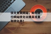 优化免费网站,如何进行网站优化以提高流量和转化率? 优化免费网站,如何进行网站优化以提高流量和转化率?