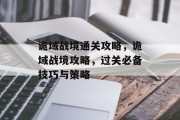 诡域战境通关攻略,诡域战境攻略,过关必备技巧与策略 诡域战境通关攻略,诡域战境攻略,过关必备技巧与策略