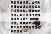 垂直网站流量,如何利用社交媒体实现高效率的流量增长,垂直网站优化,如何通过社交媒体提高流量?,精细化运营,垂直网站流量增长策略与社交媒体优化实战应用 垂直网站流量,如何利用社交媒体实现高效率的流量增长,垂直网站优化,如何通过社交媒体提高流量?,精细化运营,垂直网站流量增长策略与社交媒体优化实战应用
