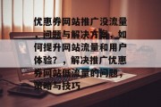 优惠券网站推广没流量,问题与解决方案,如何提升网站流量和用户体验?,解决推广优惠券网站低流量的问题,策略与技巧 优惠券网站推广没流量,问题与解决方案,如何提升网站流量和用户体验?,解决推广优惠券网站低流量的问题,策略与技巧