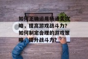 如何正确运用杨通关攻略，提高游戏战斗力？如何制定合理的游戏策略，提升战斗力？