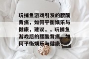 玩捕鱼游戏引发的腰酸背痛,如何平衡娱乐与健康,建议,,玩捕鱼游戏后的腰酸背痛,如何平衡娱乐与健康? 玩捕鱼游戏引发的腰酸背痛,如何平衡娱乐与健康,建议,,玩捕鱼游戏后的腰酸背痛,如何平衡娱乐与健康?