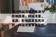 探讨网站流量的来源与影响因素,网站流量,来源、影响因素及其分析,网站流量来源分析 探讨网站流量的来源与影响因素,网站流量,来源、影响因素及其分析,网站流量来源分析