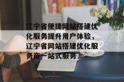辽宁省便捷网站搭建优化服务提升用户体验,辽宁省网站搭建优化服务商一站式服务 辽宁省便捷网站搭建优化服务提升用户体验,辽宁省网站搭建优化服务商一站式服务