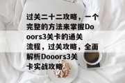 过关二十二攻略,一个完整的方法来掌握Dooors3关卡的通关流程,过关攻略,全面解析Dooors3关卡实战攻略 过关二十二攻略,一个完整的方法来掌握Dooors3关卡的通关流程,过关攻略,全面解析Dooors3关卡实战攻略
