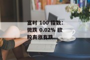 富时 100 指数:微跌 0.02% 欧股有涨有跌 富时 100 指数:微跌 0.02% 欧股有涨有跌