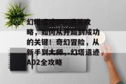 幻塔遗迹a02通关攻略,如何从开局到成功的关键!奇幻冒险,从新手到大师,幻塔遗迹A02全攻略 幻塔遗迹a02通关攻略,如何从开局到成功的关键!奇幻冒险,从新手到大师,幻塔遗迹A02全攻略