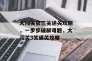 大闯关第三关通关攻略,一步步破解难题,大闯关3关通关攻略 大闯关第三关通关攻略,一步步破解难题,大闯关3关通关攻略