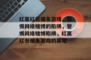 红赢红包捕鱼游戏,警惕网络赌博的陷阱,警惕网络赌博陷阱,红赢红包捕鱼游戏的真相 红赢红包捕鱼游戏,警惕网络赌博的陷阱,警惕网络赌博陷阱,红赢红包捕鱼游戏的真相
