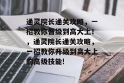 通灵院长通关攻略,一招教你晋级到高大上!,通灵院长通关攻略,一招教你升级到高大上的高级技能! 通灵院长通关攻略,一招教你晋级到高大上!,通灵院长通关攻略,一招教你升级到高大上的高级技能!