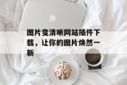 图片变清晰网站插件下载,让你的图片焕然一新 图片变清晰网站插件下载,让你的图片焕然一新