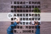 SEO(搜索引擎优化)是指通过一系列的网络策略和工具来提高网站在搜索引擎中的排名,从而吸引更多的潜在客户。这包括关键字研究、元标签设计、内部链接建设、外部链接建设等。,SEO排名,策略与技巧 SEO(搜索引擎优化)是指通过一系列的网络策略和工具来提高网站在搜索引擎中的排名,从而吸引更多的潜在客户。这包括关键字研究、元标签设计、内部链接建设、外部链接建设等。,SEO排名,策略与技巧