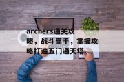 archers通关攻略,战斗高手,掌握攻略打遍五门通天塔 archers通关攻略,战斗高手,掌握攻略打遍五门通天塔