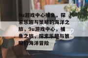 9u游戏中心捕鱼,探索乐趣与策略的海洋之旅,9u游戏中心,捕鱼之旅,探索乐趣与策略的海洋冒险 9u游戏中心捕鱼,探索乐趣与策略的海洋之旅,9u游戏中心,捕鱼之旅,探索乐趣与策略的海洋冒险