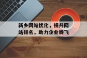 新乡网站优化,提升网站排名,助力企业腾飞 新乡网站优化,提升网站排名,助力企业腾飞