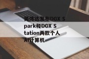 英伟达发布DGX Spark和DGX Station两款个人AI计算机