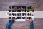 让SEO策略为您的互联网品牌增色添彩,提升网站搜索引擎排名,明确SEO策略的实用指南 让SEO策略为您的互联网品牌增色添彩,提升网站搜索引擎排名,明确SEO策略的实用指南