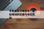 手机捕鱼代理游戏，虚拟海域的乐趣与现实挑战