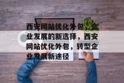 西安网站优化外包,企业发展的新选择,西安网站优化外包,转型企业发展新途径 西安网站优化外包,企业发展的新选择,西安网站优化外包,转型企业发展新途径