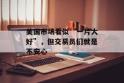 美国市场看似“一片大好”,但交易员们就是不安心 美国市场看似“一片大好”,但交易员们就是不安心