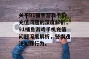 关于91捕鱼游戏手机充值问题的深度解析,91捕鱼游戏手机充值问题深度解析,警惕违法犯罪行为。 关于91捕鱼游戏手机充值问题的深度解析,91捕鱼游戏手机充值问题深度解析,警惕违法犯罪行为。