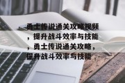 勇士传说通关攻略视频,提升战斗效率与技能,勇士传说通关攻略,提升战斗效率与技能 勇士传说通关攻略视频,提升战斗效率与技能,勇士传说通关攻略,提升战斗效率与技能