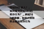 网站SEO 骗人?,如何看待网站SEO的欺诈行为?,网站SEO被欺骗,如何识别和防止网站欺诈行为 网站SEO 骗人?,如何看待网站SEO的欺诈行为?,网站SEO被欺骗,如何识别和防止网站欺诈行为