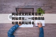 网站优化的实用指南,网站优化,一招教你轻松提高网站排名 网站优化的实用指南,网站优化,一招教你轻松提高网站排名