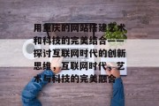 用重庆的网站搭建艺术和科技的完美结合——探讨互联网时代的创新思维,互联网时代,艺术与科技的完美融合 用重庆的网站搭建艺术和科技的完美结合——探讨互联网时代的创新思维,互联网时代,艺术与科技的完美融合