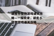 顽皮小怪物游戏通关攻略—一探究竟,顽皮小怪物游戏通关攻略 顽皮小怪物游戏通关攻略—一探究竟,顽皮小怪物游戏通关攻略