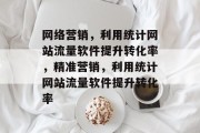 网络营销,利用统计网站流量软件提升转化率,精准营销,利用统计网站流量软件提升转化率 网络营销,利用统计网站流量软件提升转化率,精准营销,利用统计网站流量软件提升转化率