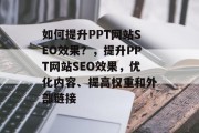 如何提升PPT网站SEO效果?,提升PPT网站SEO效果,优化内容、提高权重和外部链接 如何提升PPT网站SEO效果?,提升PPT网站SEO效果,优化内容、提高权重和外部链接
