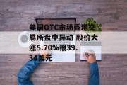 美国OTC市场香港交易所盘中异动 股价大涨5.70%报39.34美元 美国OTC市场香港交易所盘中异动 股价大涨5.70%报39.34美元