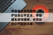 举报捕鱼游戏赌博,维护社会公平正义,举报捕鱼游戏赌博,共筑社会公平正义之盾 举报捕鱼游戏赌博,维护社会公平正义,举报捕鱼游戏赌博,共筑社会公平正义之盾