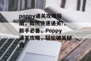 poppy通关攻略指南,如何快速通关!,新手必备,Poppy通关攻略,轻松破关秘籍 poppy通关攻略指南,如何快速通关!,新手必备,Poppy通关攻略,轻松破关秘籍