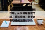 重装上阵最难通关视频攻略,从头到尾解密之旅,重装攻略,新手必备的通关之路 重装上阵最难通关视频攻略,从头到尾解密之旅,重装攻略,新手必备的通关之路