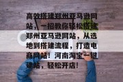 高效搭建郑州亚马逊网站,一招教你轻松搭建郑州亚马逊网站,从选地到搭建流程,打造电商网站!河南淘宝一键建站,轻松开店! 高效搭建郑州亚马逊网站,一招教你轻松搭建郑州亚马逊网站,从选地到搭建流程,打造电商网站!河南淘宝一键建站,轻松开店!