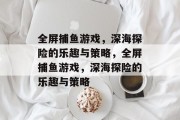 全屏捕鱼游戏,深海探险的乐趣与策略,全屏捕鱼游戏,深海探险的乐趣与策略 全屏捕鱼游戏,深海探险的乐趣与策略,全屏捕鱼游戏,深海探险的乐趣与策略