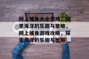 网上捕鱼大全游戏,探索海洋的乐趣与策略,网上捕鱼游戏攻略,探索海洋的乐趣与策略 网上捕鱼大全游戏,探索海洋的乐趣与策略,网上捕鱼游戏攻略,探索海洋的乐趣与策略
