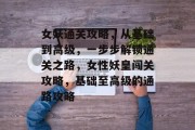 女妖通关攻略,从基础到高级,一步步解锁通关之路,女性妖皇闯关攻略,基础至高级的通路攻略