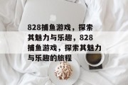 828捕鱼游戏,探索其魅力与乐趣,828捕鱼游戏,探索其魅力与乐趣的旅程 828捕鱼游戏,探索其魅力与乐趣,828捕鱼游戏,探索其魅力与乐趣的旅程