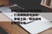 荣耀之路通关技巧攻略,打造顺畅游戏体验!,荣耀之路,畅游游戏无阻列攻略 荣耀之路通关技巧攻略,打造顺畅游戏体验!,荣耀之路,畅游游戏无阻列攻略