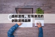 盛和游戏,引领潮流的创新游戏品牌 盛和游戏,引领潮流的创新游戏品牌
