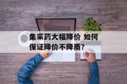 集采药大幅降价 如何保证降价不降质? 集采药大幅降价 如何保证降价不降质?