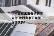 中小企业出海催热跨境支付 激烈竞争下如何保持优势? 中小企业出海催热跨境支付 激烈竞争下如何保持优势?
