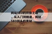 网站SEO的终极之路,从入门到精通,揭秘SEO到头的奥秘 网站SEO的终极之路,从入门到精通,揭秘SEO到头的奥秘